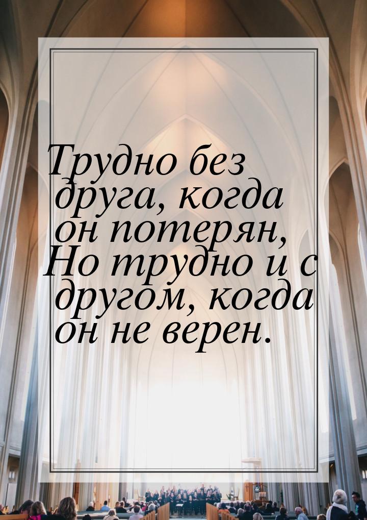 Трудно без друга, когда он потерян, Но трудно и с другом, когда он не верен.