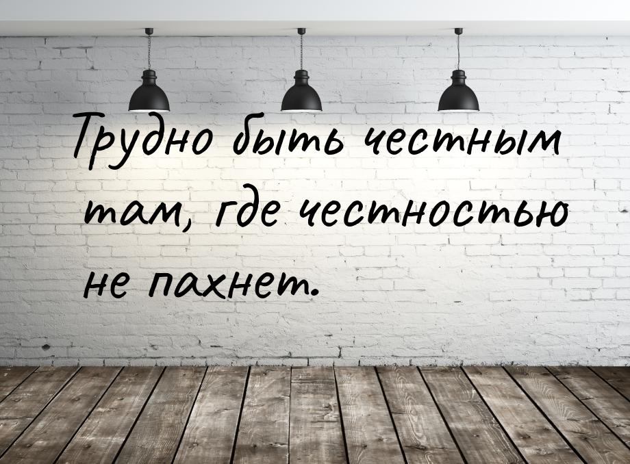 Трудно быть честным там, где честностью не пахнет.