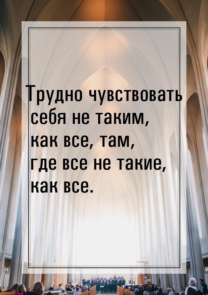 Трудно чувствовать себя не таким, как все, там, где все не такие, как все.