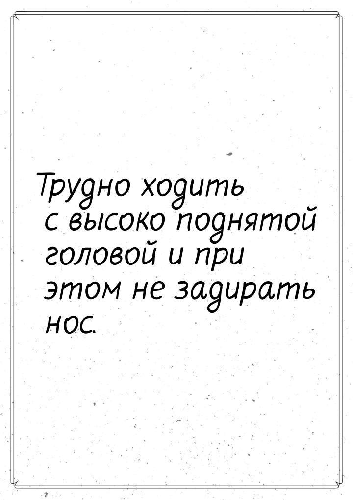 Трудно ходить с высоко поднятой головой и при этом не задирать нос.