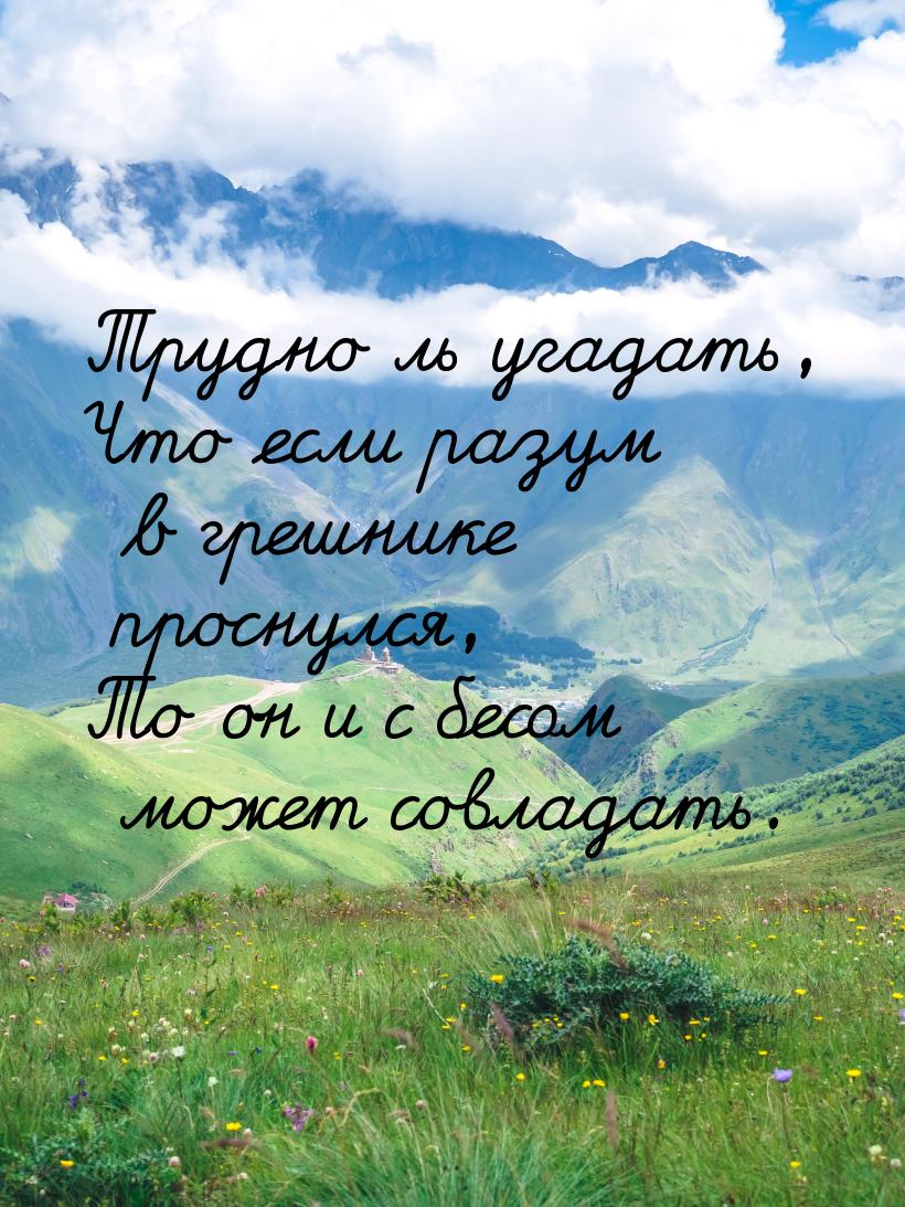 Трудно ль угадать, Что если разум в грешнике проснулся, То он и с бесом может совладать.