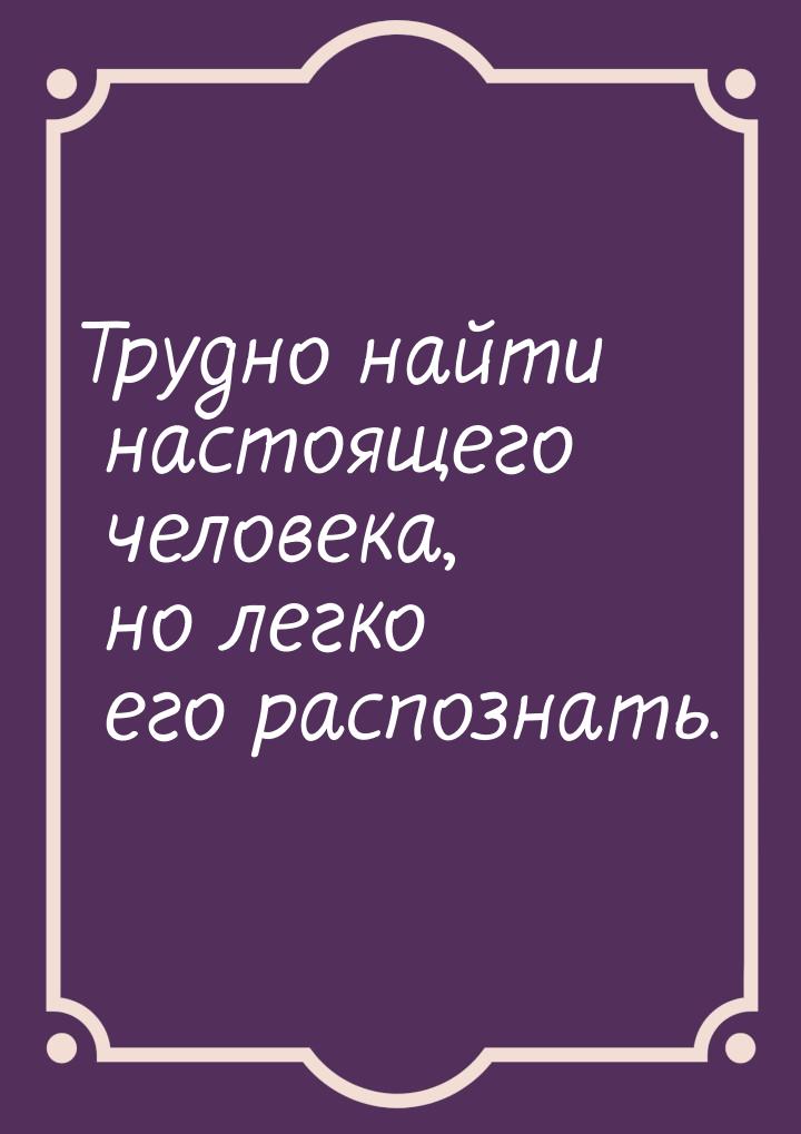 Трудно найти настоящего человека, но легко его распознать.