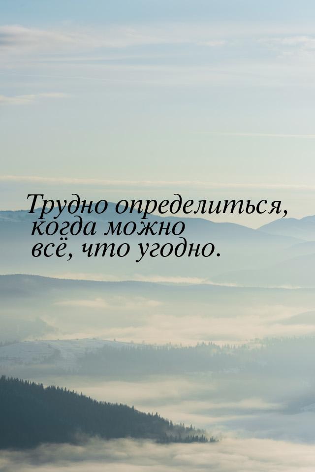 Трудно определиться, когда можно всё, что угодно.