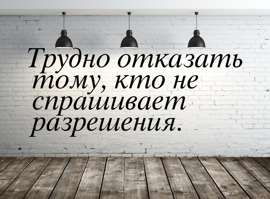 Трудно отказать тому, кто не спрашивает разрешения.