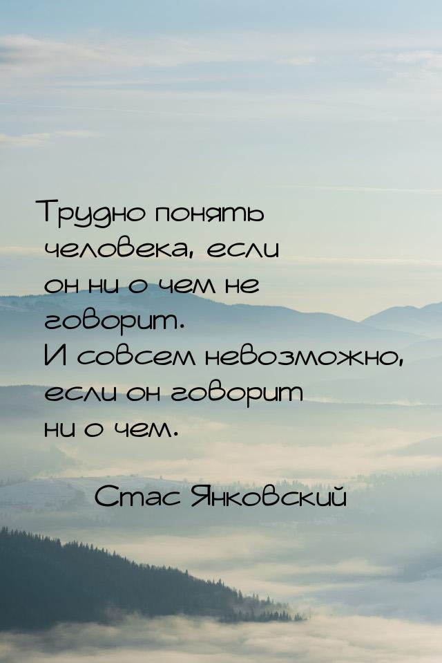 Трудно понять человека, если он ни о чем не говорит. И совсем невозможно, если он говорит 