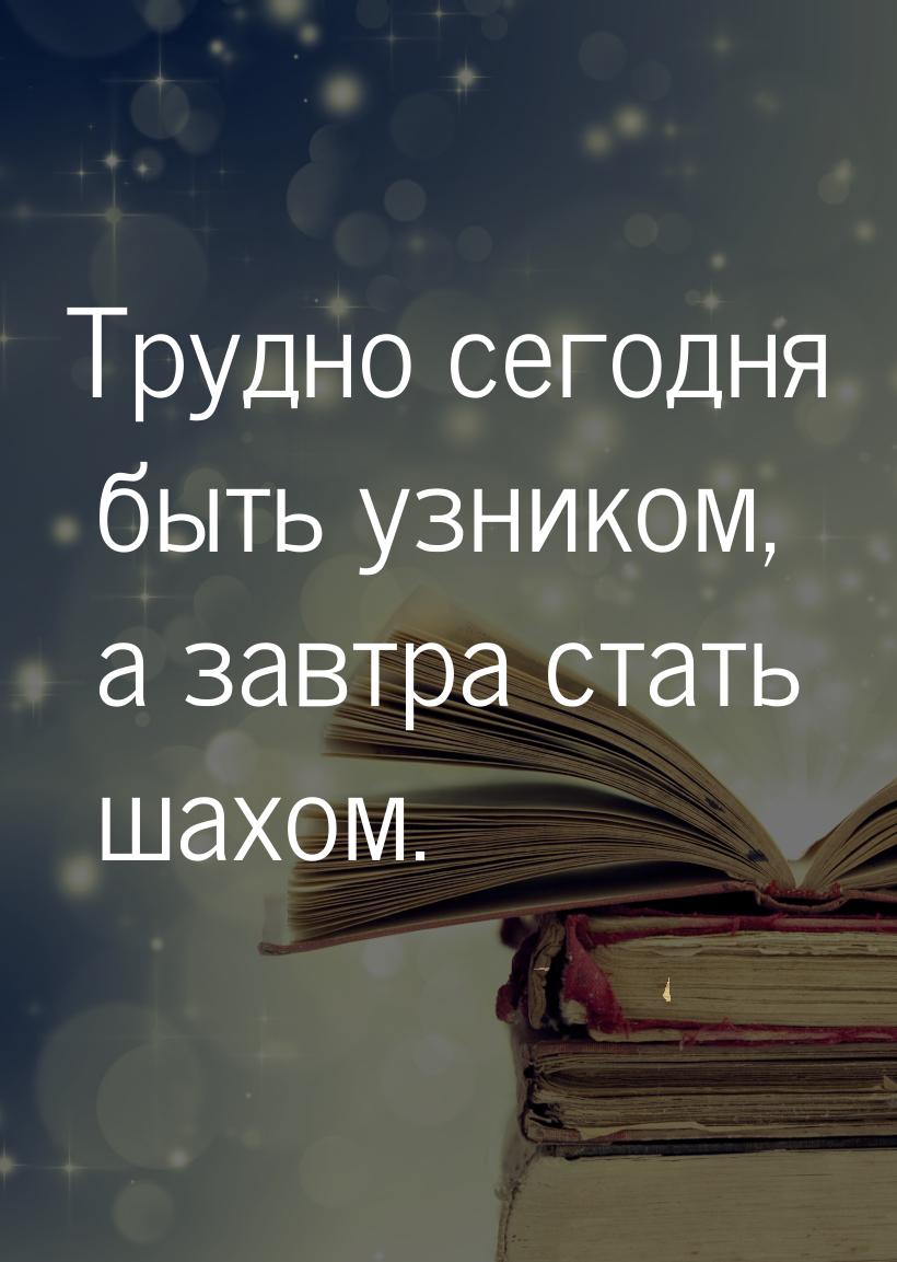 Трудно сегодня быть узником, а завтра стать шахом.