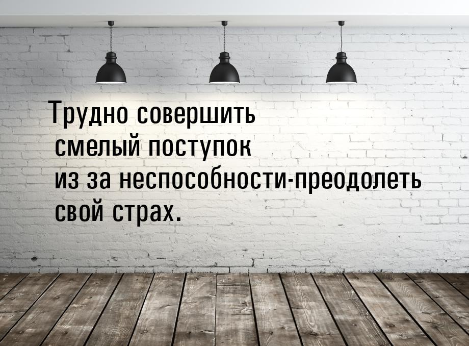 Трудно совершить смелый поступок из за неспособности-преодолеть свой страх.