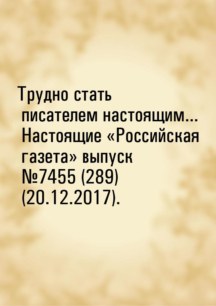 Трудно стать писателем настоящим... Настоящие «Российская газета» выпуск №7455 (289) (20.1