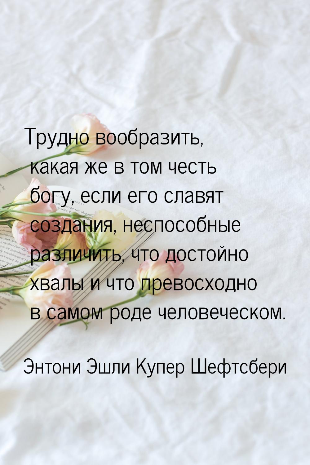 Трудно вообразить, какая же в том честь богу, если его славят создания, неспособные различ