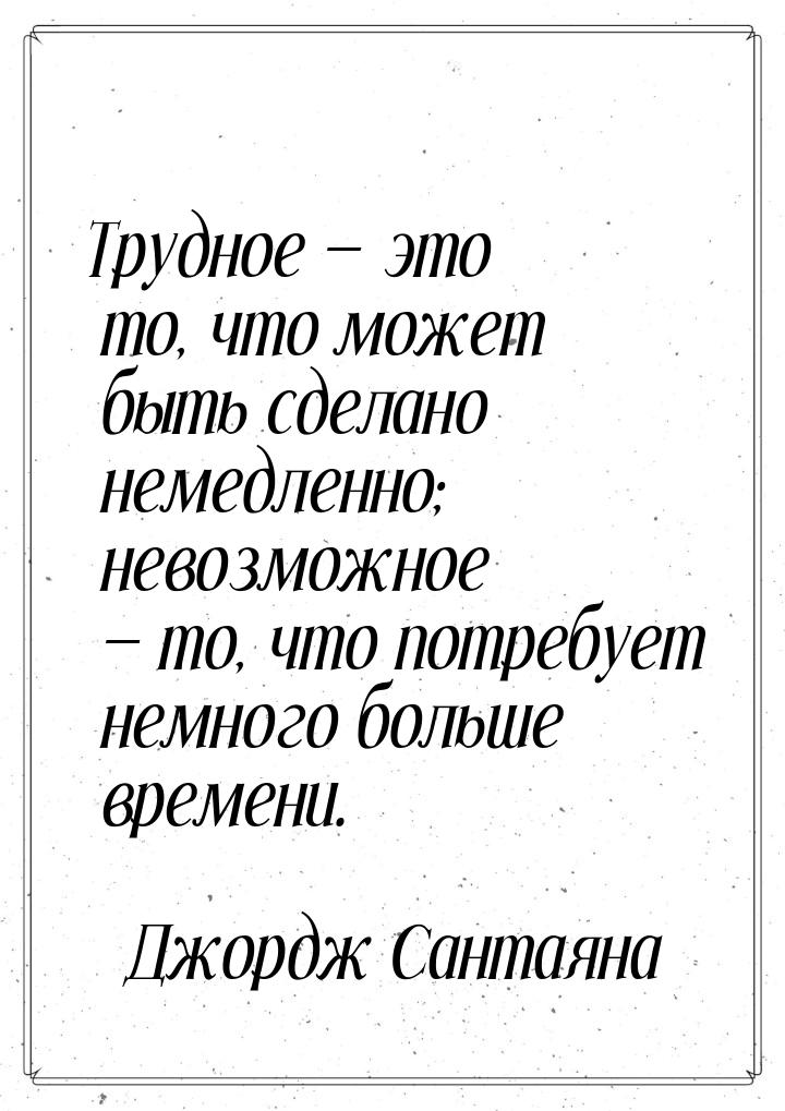 Трудное  это то, что может быть сделано немедленно; невозможное  то, что пот