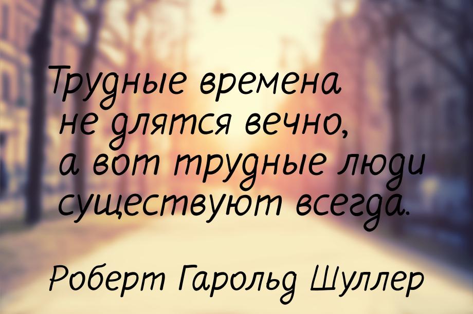 Трудные времена не длятся вечно, а вот трудные люди существуют всегда.