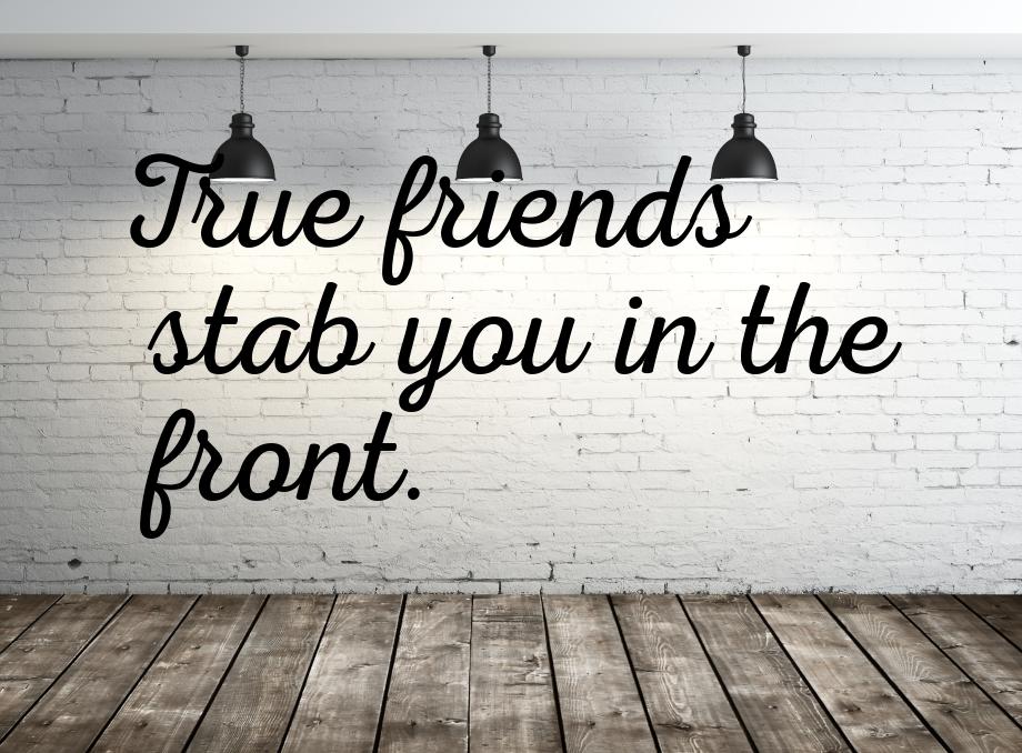 True friends stab you in the front.