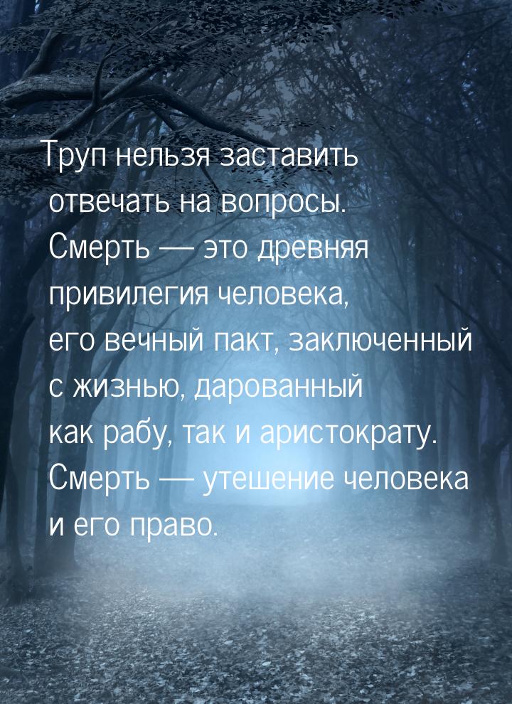 Труп нельзя заставить отвечать на вопросы. Смерть — это древняя привилегия человека, его в