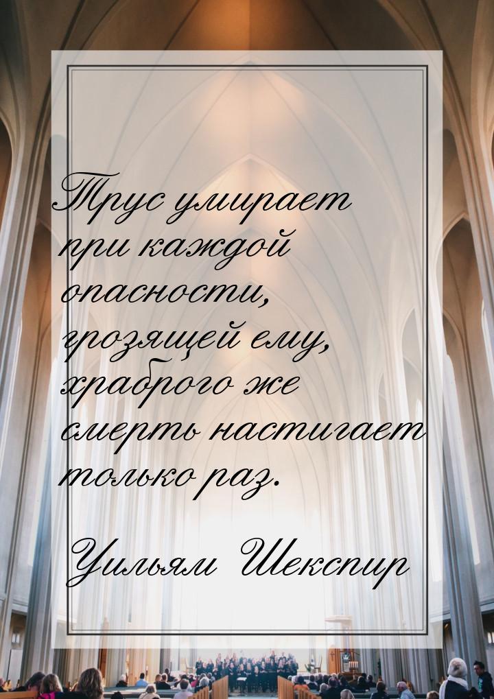 Трус умирает при каждой опасности, грозящей ему, храброго же смерть настигает только раз.