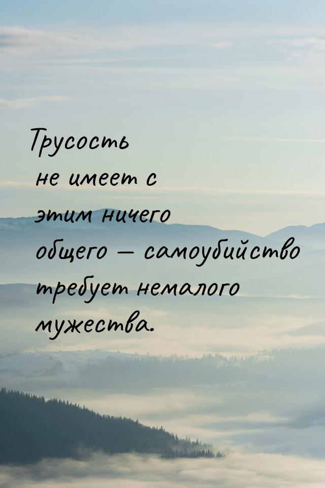 Трусость не имеет с этим ничего общего — самоубийство требует немалого мужества.