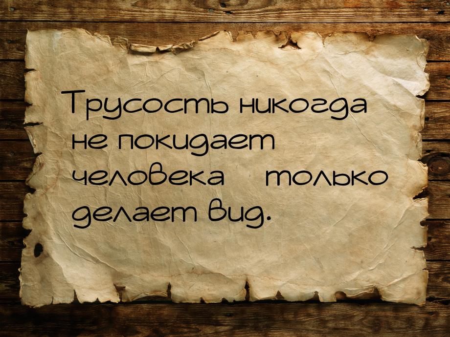 Трусость никогда не покидает человека – только делает вид.