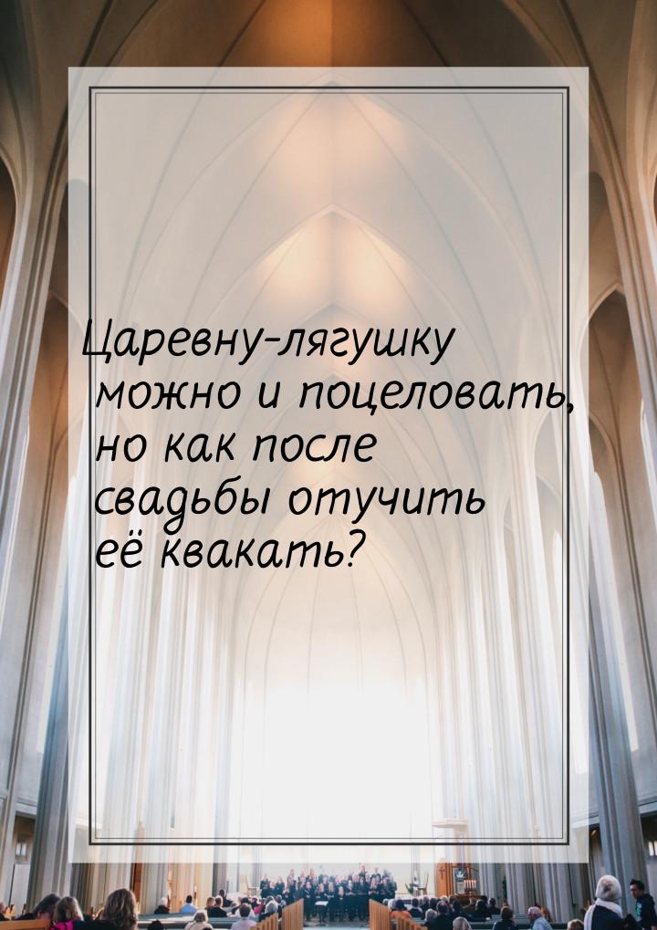 Царевну-лягушку можно и поцеловать, но как после свадьбы отучить её квакать?