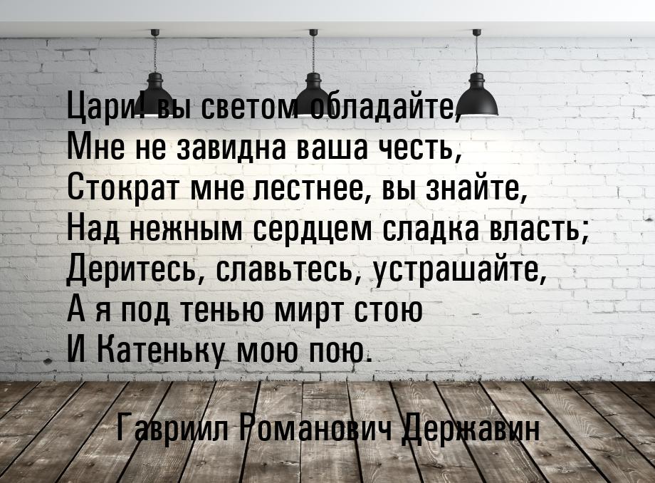 Цари! вы светом обладайте, Мне не завидна ваша честь, Стократ мне лестнее, вы знайте, Над 