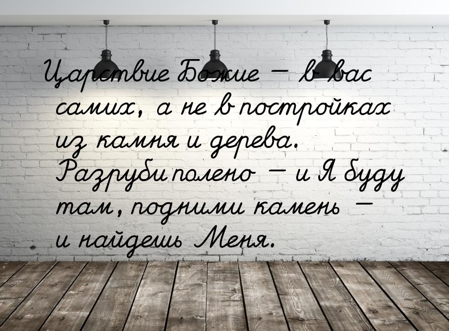 Царствие Божие  в вас самих, а не в постройках из камня и дерева. Разруби полено &m