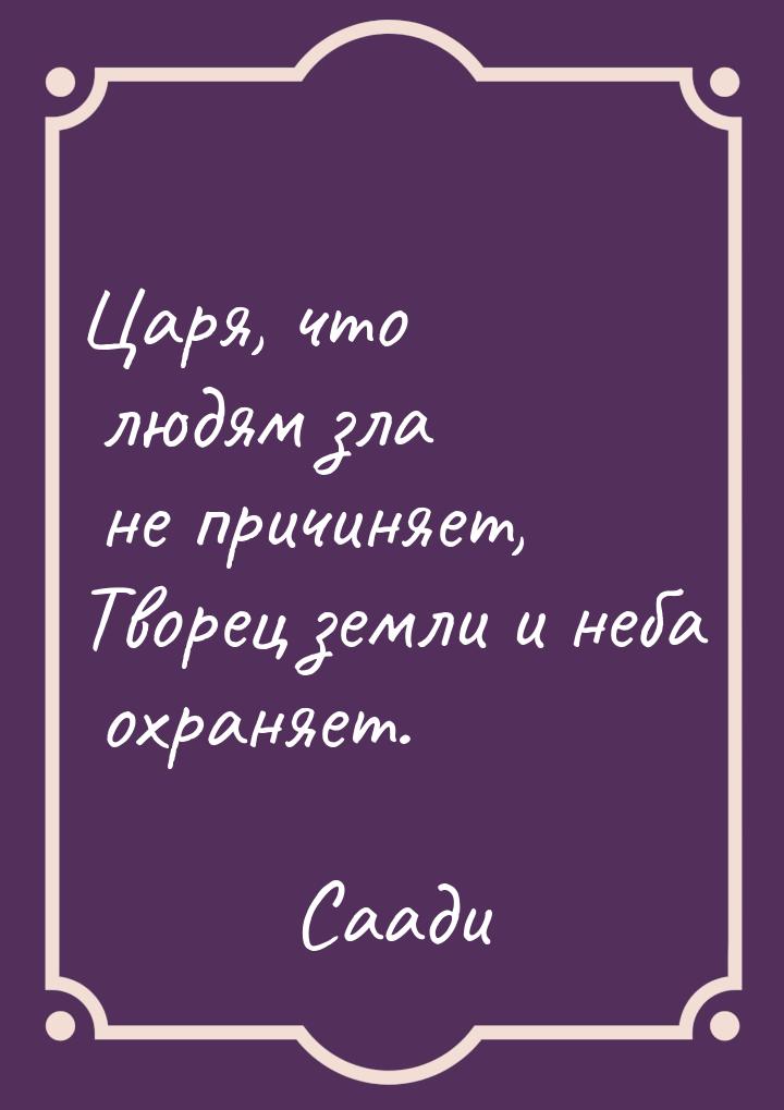 Царя, что людям зла не причиняет, Творец земли и неба охраняет.