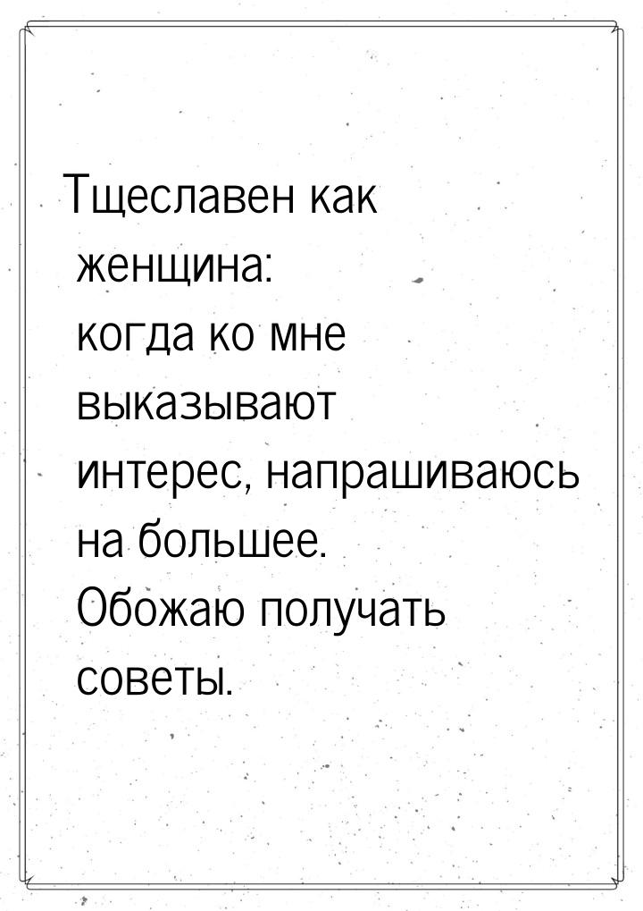 Тщеславен как женщина: когда ко мне выказывают интерес, напрашиваюсь на большее. Обожаю по