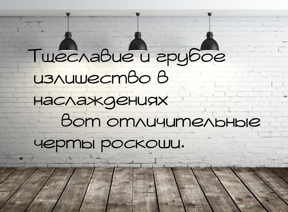 Тщеславие и грубое излишество в наслаждениях  вот отличительные черты роскоши.