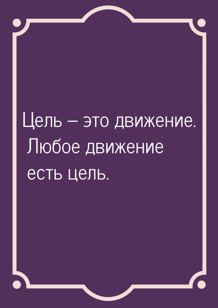 Цель – это движение. Любое движение есть цель.