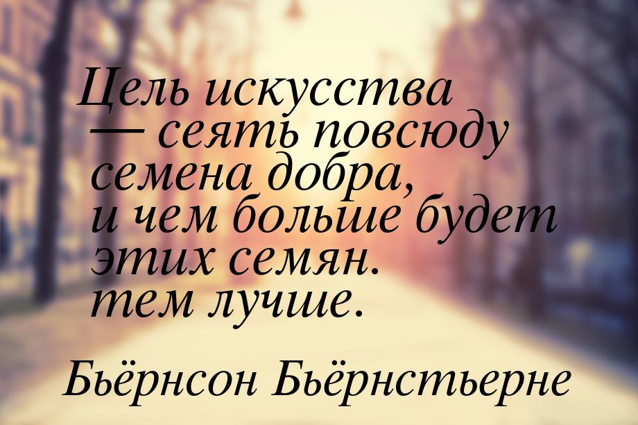 Цель искусства  сеять повсюду семена добра, и чем больше будет этих семян. тем лучш