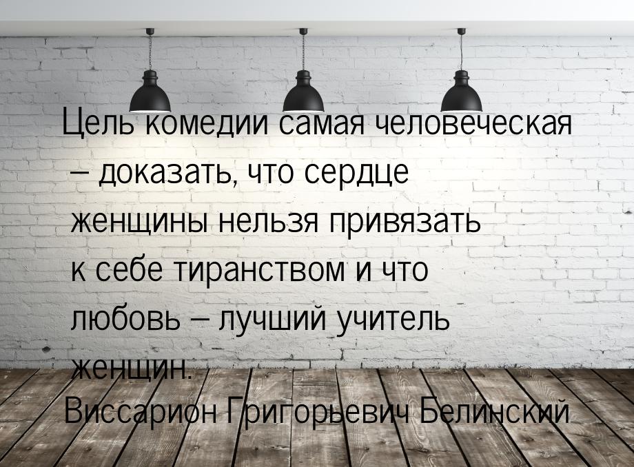 Цель комедии самая человеческая – доказать, что сердце женщины нельзя привязать к себе тир