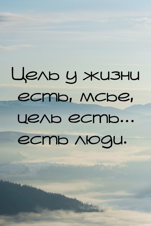 Цель у жизни есть, мсье, цель есть... есть люди.