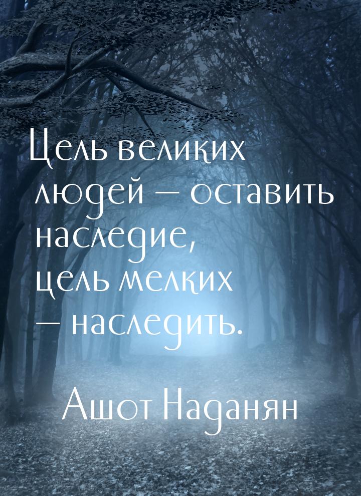 Цель великих людей — оставить наследие, цель мелких — наследить.