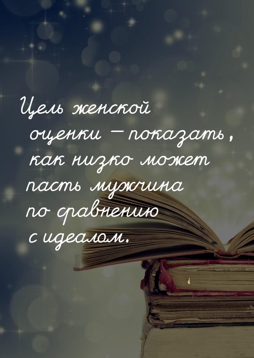 Цель женской оценки  показать, как низко может пасть мужчина по сравнению с идеалом