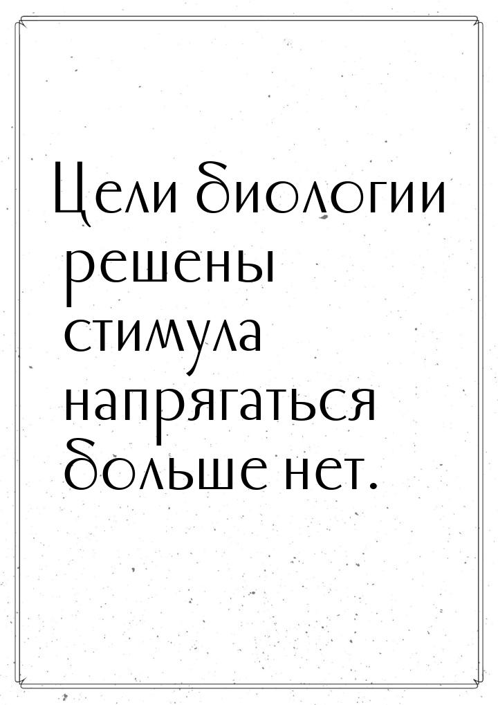 Цели биологии решены ― стимула напрягаться больше нет.