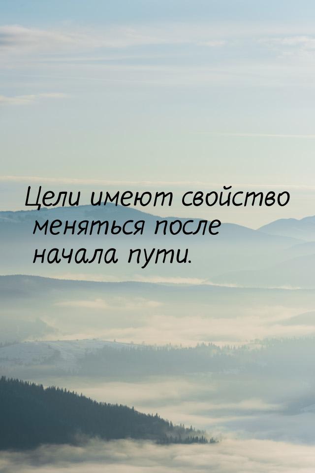 Цели имеют свойство меняться после начала пути.