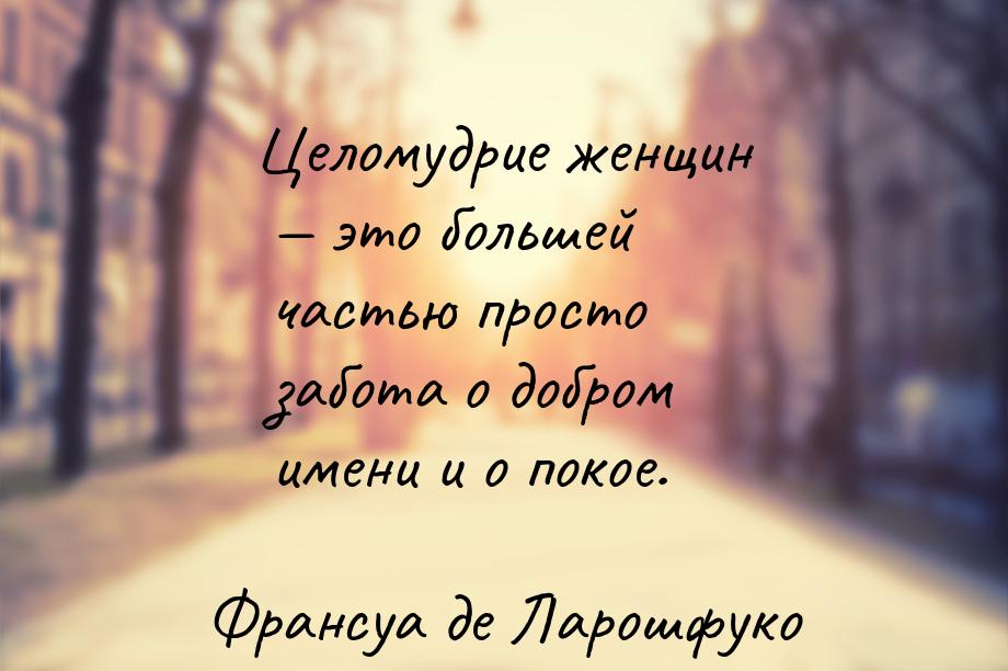 Целомудрие женщин — это большей частью просто забота о добром имени и о покое.