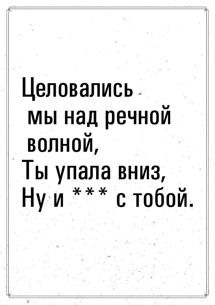 Целовались мы над речной волной, Ты упала вниз, Ну и *** с тобой.