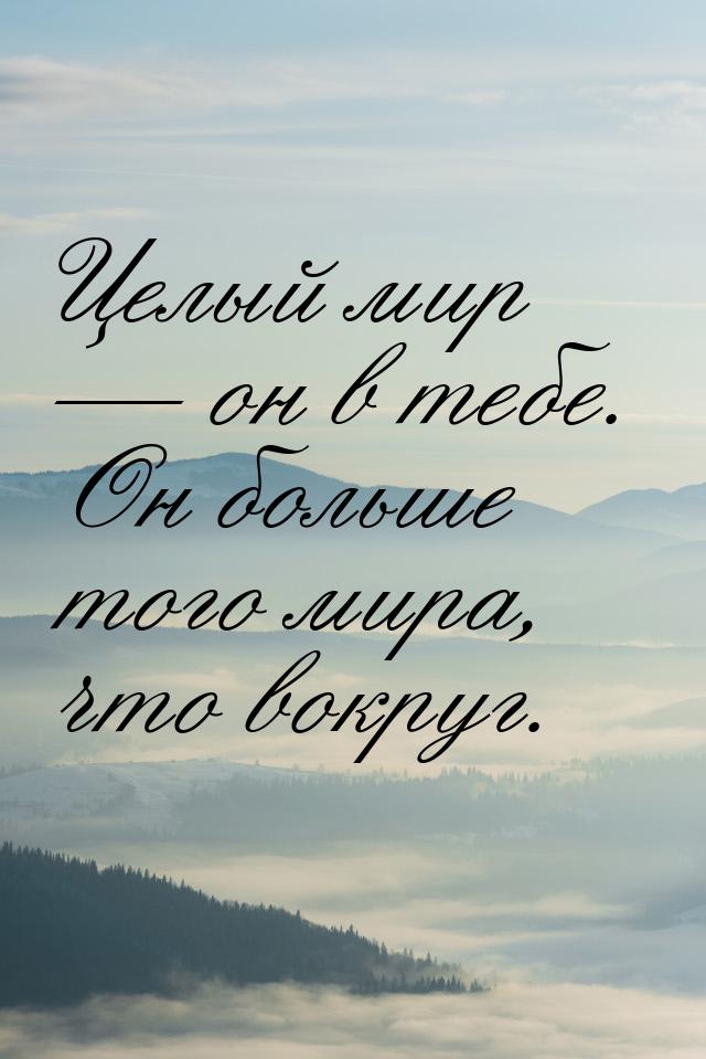 Целый мир  он в тебе. Он больше того мира, что вокруг.