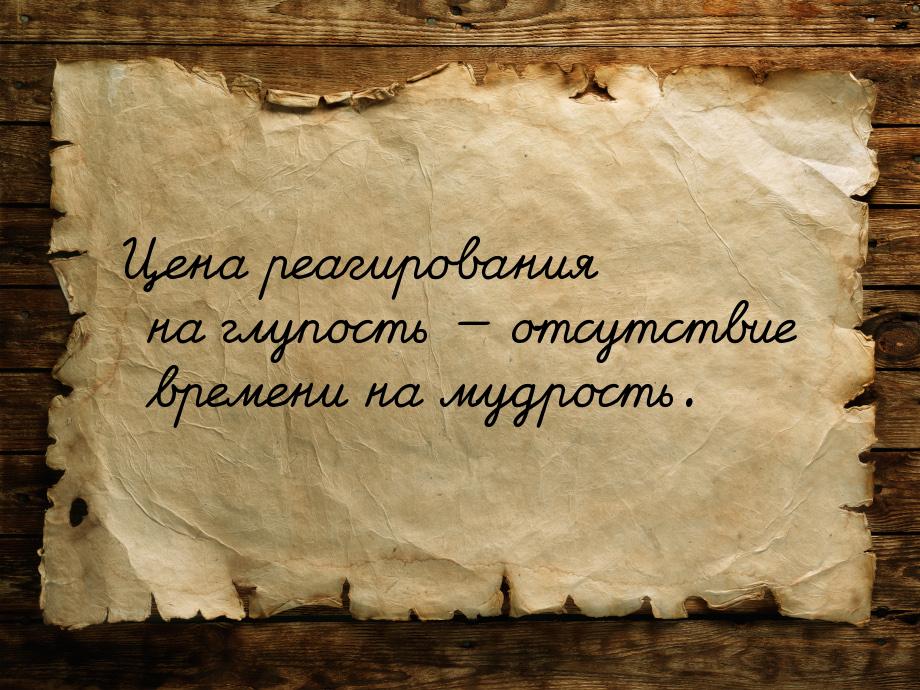 Цена реагирования на глупость  отсутствие времени на мудрость.