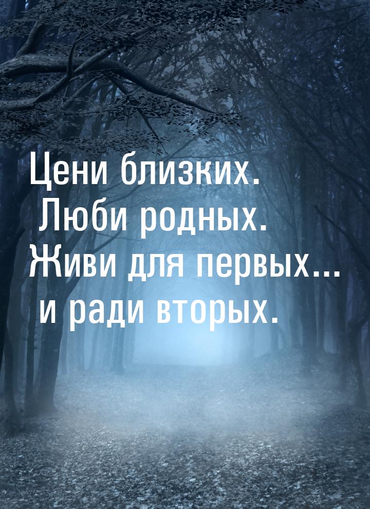 Цени близких. Люби родных. Живи для первых... и ради вторых.