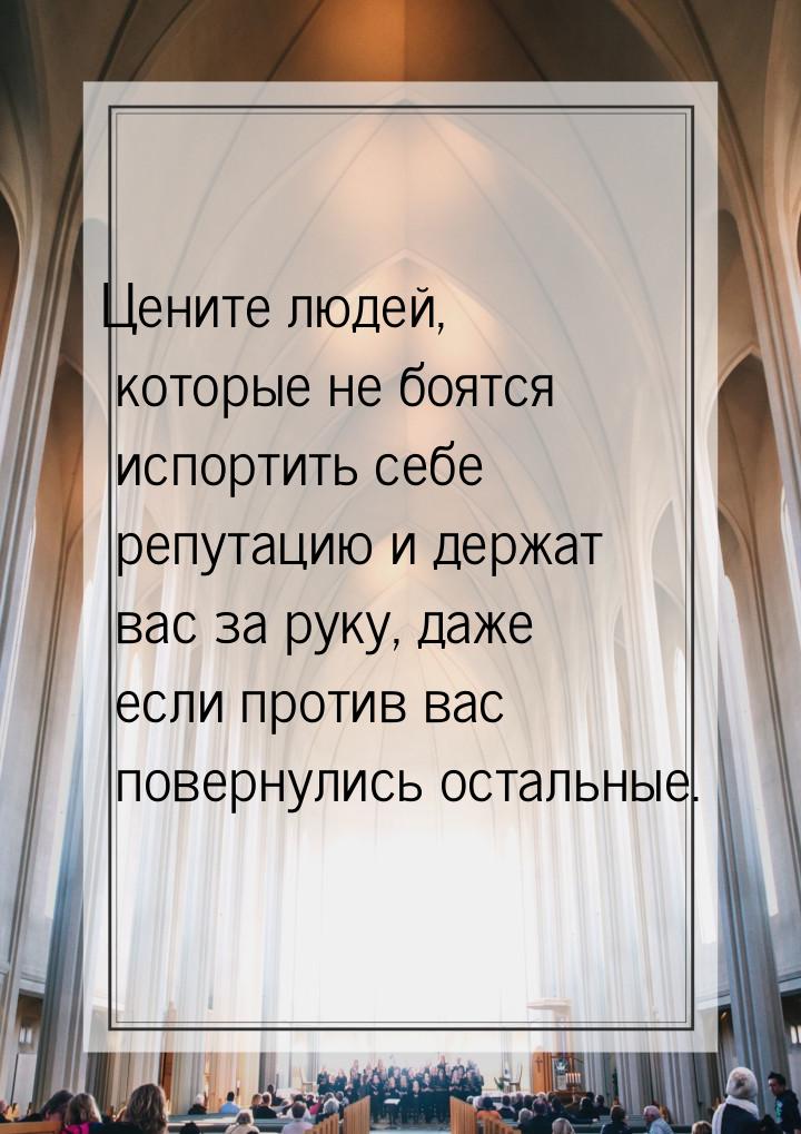 Цените людей, которые не боятся испортить себе репутацию и держат вас за руку, даже если п