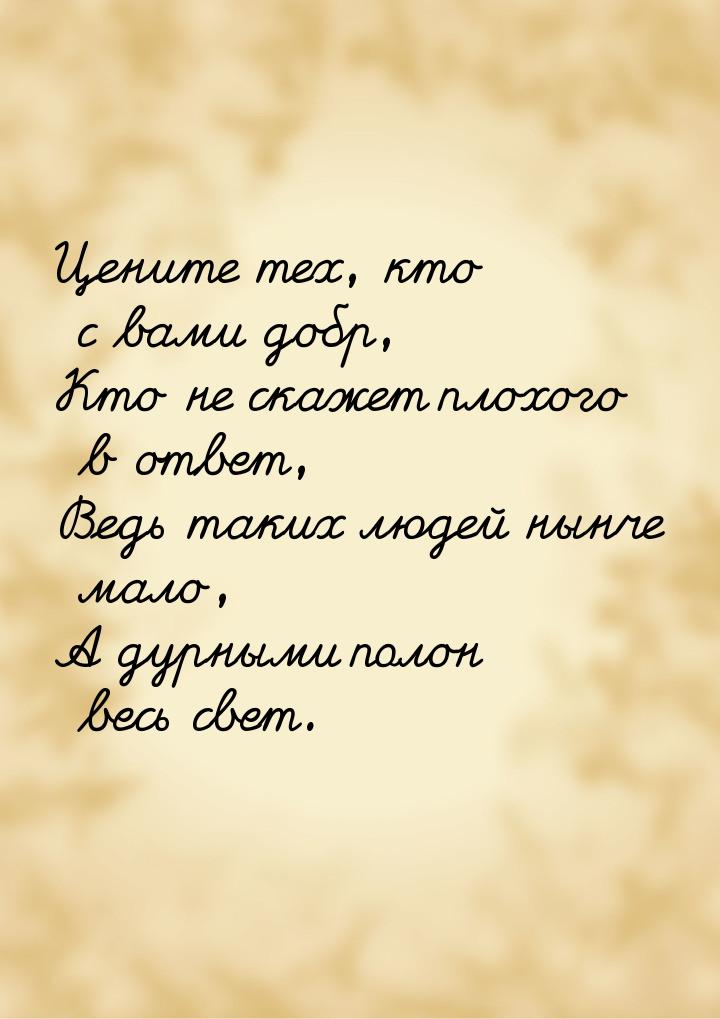 Цените  тех, кто с вами добр, Кто не скажет плохого в ответ, Ведь таких людей нынче мало, 