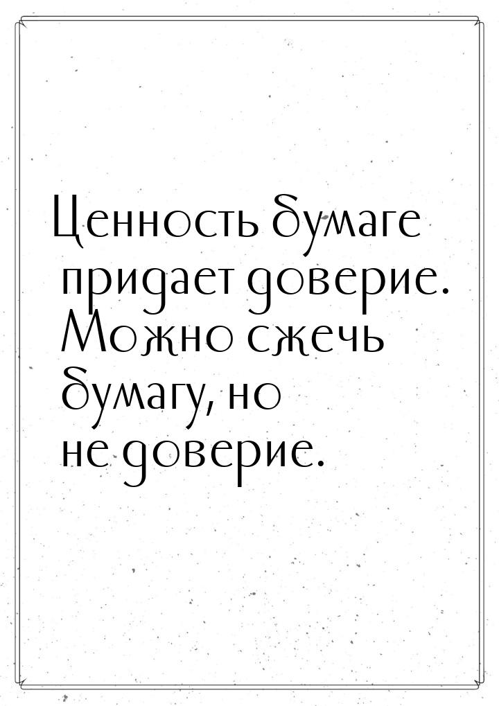 Ценность бумаге придает доверие. Можно сжечь бумагу, но не доверие.