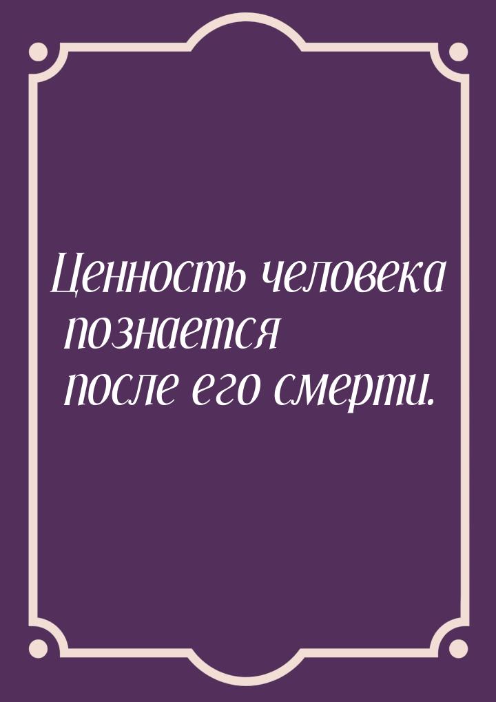 Ценность человека познается после его смерти.