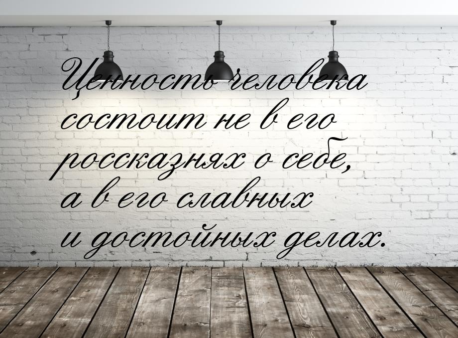 Ценность человека состоит не в его россказнях о себе, а в его славных и достойных делах.