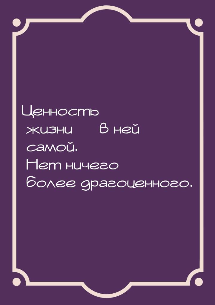 Ценность жизни — в ней самой. Нет ничего более драгоценного.