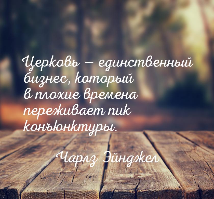 Церковь — единственный бизнес, который в плохие времена переживает пик конъюнктуры.