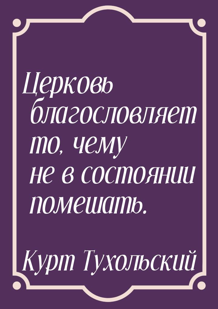 Церковь благословляет то, чему не в состоянии помешать.