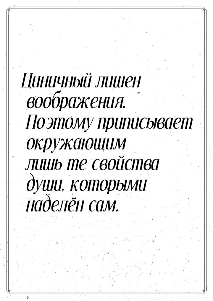 Циничный лишен воображения. Поэтому приписывает окружающим лишь те свойства души, которыми