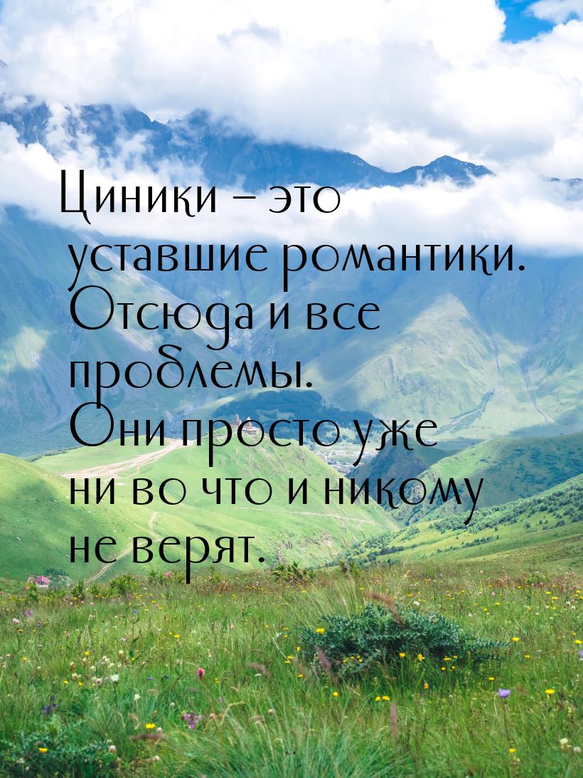 Циники – это уставшие романтики. Отсюда и все проблемы. Они просто уже ни во что и никому 