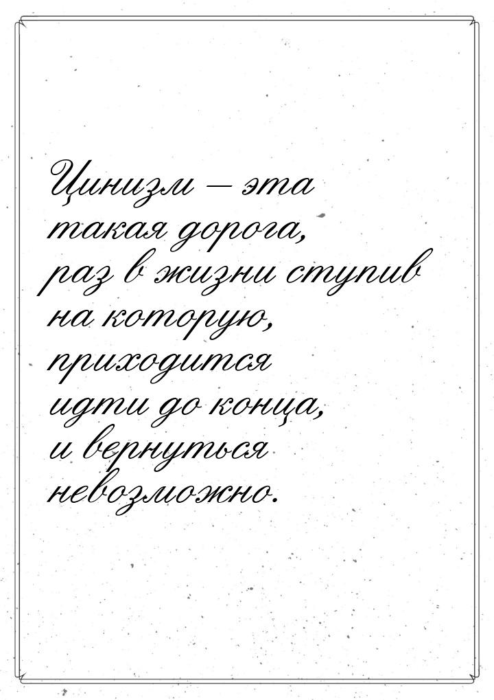 Цинизм – эта такая дорога, раз в жизни ступив на которую, приходится идти до конца, и верн